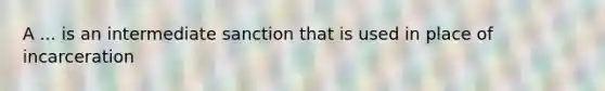 A ... is an intermediate sanction that is used in place of incarceration