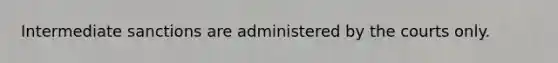 Intermediate sanctions are administered by the courts only.