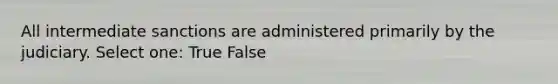 All intermediate sanctions are administered primarily by the judiciary. Select one: True False