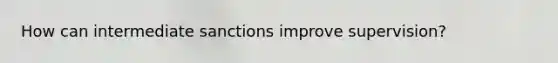 How can intermediate sanctions improve supervision?