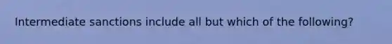 Intermediate sanctions include all but which of the following?