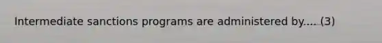 Intermediate sanctions programs are administered by.... (3)