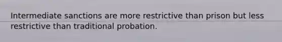 Intermediate sanctions are more restrictive than prison but less restrictive than traditional probation.