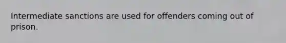 Intermediate sanctions are used for offenders coming out of prison.