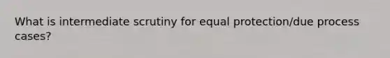 What is intermediate scrutiny for equal protection/due process cases?