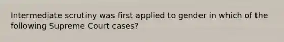 Intermediate scrutiny was first applied to gender in which of the following Supreme Court cases?