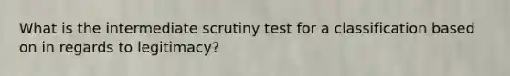 What is the intermediate scrutiny test for a classification based on in regards to legitimacy?