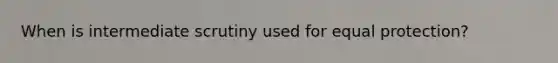 When is intermediate scrutiny used for equal protection?