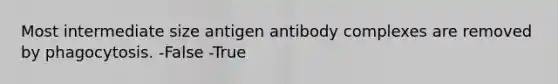 Most intermediate size antigen antibody complexes are removed by phagocytosis. -False -True