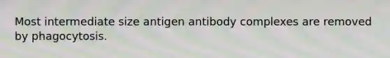 Most intermediate size antigen antibody complexes are removed by phagocytosis.