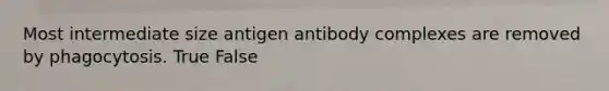 Most intermediate size antigen antibody complexes are removed by phagocytosis. True False