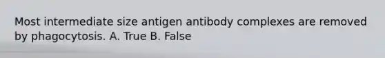 Most intermediate size antigen antibody complexes are removed by phagocytosis. A. True B. False