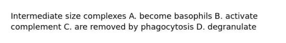 Intermediate size complexes A. become basophils B. activate complement C. are removed by phagocytosis D. degranulate