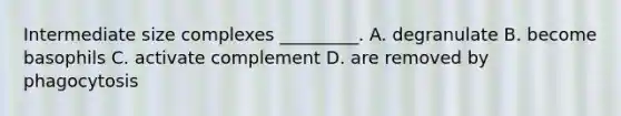 Intermediate size complexes _________. A. degranulate B. become basophils C. activate complement D. are removed by phagocytosis