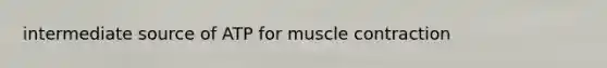 intermediate source of ATP for muscle contraction