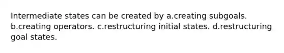 Intermediate states can be created by a.creating subgoals. b.creating operators. c.restructuring initial states. d.restructuring goal states.