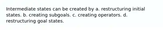 Intermediate states can be created by a. restructuring initial states. b. creating subgoals. c. creating operators. d. restructuring goal states.