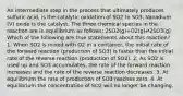 An intermediate step in the process that ultimately produces sulfuric acid, is the catalytic oxidation of SO2 to SO3. Vanadium (V) oxide is the catalyst. The three chemical species in the reaction are in equilibrium as follows: 2SO2(g)+O2(g)⇌2SO3(g) Which of the following are true statements about this reaction? 1. When SO2 is mixed with O2 in a container, the initial rate of the forward reaction (production of SO3) is faster than the initial rate of the reverse reaction (production of SO2). 2. As SO2 is used up and SO3 accumulates, the rate of the forward reaction increases and the rate of the reverse reaction decreases. 3. At equilibrium the rate of production of SO3 reaches zero. 4. At equilibrium the concentration of SO2 will no longer be changing.