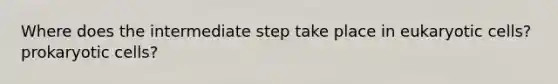 Where does the intermediate step take place in eukaryotic cells? prokaryotic cells?