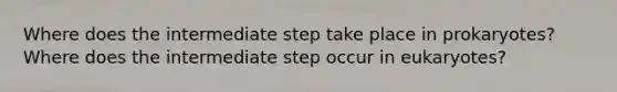 Where does the intermediate step take place in prokaryotes? Where does the intermediate step occur in eukaryotes?