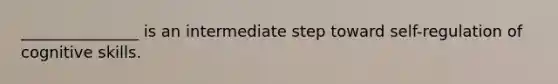 _______________ is an intermediate step toward self-regulation of cognitive skills.