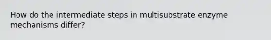 How do the intermediate steps in multisubstrate enzyme mechanisms differ?