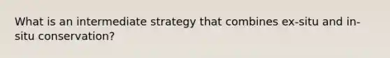 What is an intermediate strategy that combines ex-situ and in-situ conservation?