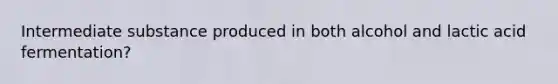 Intermediate substance produced in both alcohol and lactic acid fermentation?