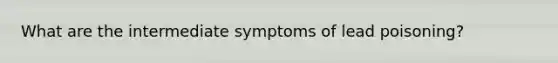 What are the intermediate symptoms of lead poisoning?