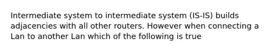 Intermediate system to intermediate system (IS-IS) builds adjacencies with all other routers. However when connecting a Lan to another Lan which of the following is true