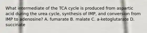 What intermediate of the TCA cycle is produced from aspartic acid during the urea cycle, synthesis of IMP, and conversion from IMP to adenosine? A. fumarate B. malate C. a-ketoglutarate D. succinate