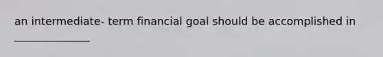 an intermediate- term financial goal should be accomplished in ______________