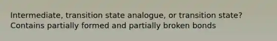 Intermediate, transition state analogue, or transition state? Contains partially formed and partially broken bonds