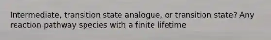 Intermediate, transition state analogue, or transition state? Any reaction pathway species with a finite lifetime