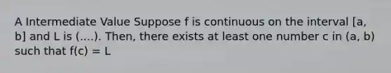 A Intermediate Value Suppose f is continuous on the interval [a, b] and L is (....). Then, there exists at least one number c in (a, b) such that f(c) = L