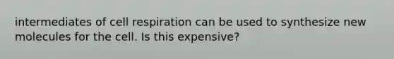 intermediates of cell respiration can be used to synthesize new molecules for the cell. Is this expensive?