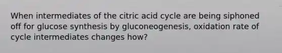 When intermediates of the citric acid cycle are being siphoned off for glucose synthesis by gluconeogenesis, oxidation rate of cycle intermediates changes how?