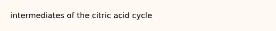 intermediates of the citric acid cycle