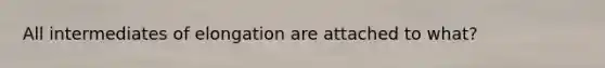 All intermediates of elongation are attached to what?