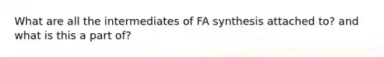 What are all the intermediates of FA synthesis attached to? and what is this a part of?