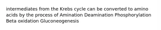 intermediates from the Krebs cycle can be converted to amino acids by the process of Amination Deamination Phosphorylation Beta oxidation Gluconeogenesis