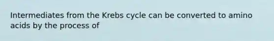 Intermediates from the Krebs cycle can be converted to amino acids by the process of