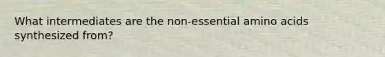 What intermediates are the non-essential amino acids synthesized from?