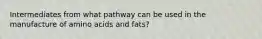 Intermediates from what pathway can be used in the manufacture of amino acids and fats?