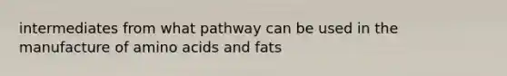 intermediates from what pathway can be used in the manufacture of amino acids and fats