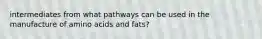 intermediates from what pathways can be used in the manufacture of amino acids and fats?