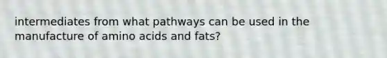 intermediates from what pathways can be used in the manufacture of amino acids and fats?