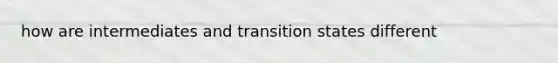 how are intermediates and transition states different