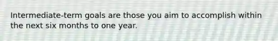 Intermediate-term goals are those you aim to accomplish within the next six months to one year.