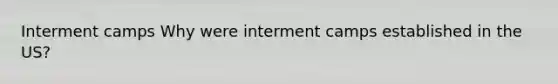 Interment camps Why were interment camps established in the US?